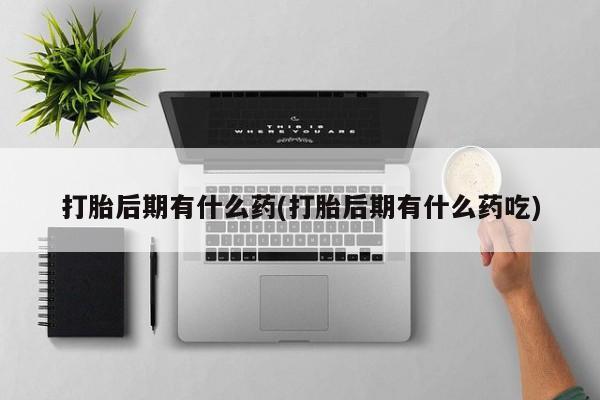 网上米索前列醇在线下单打胎后期有什么药(打胎后期有什么药吃)