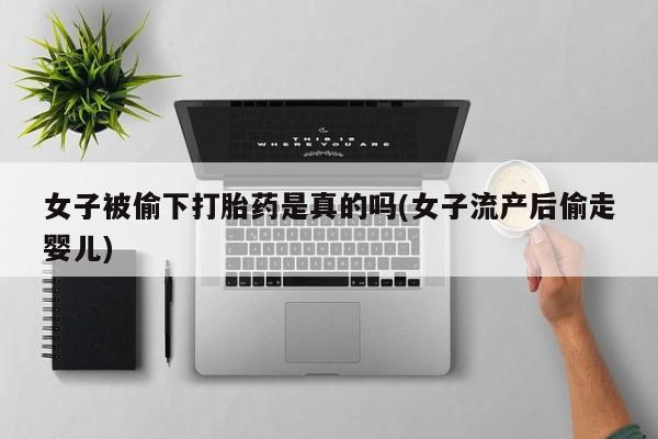 网上米索前列醇在线下单女子被偷下打胎药是真的吗(女子流产后偷走婴儿)