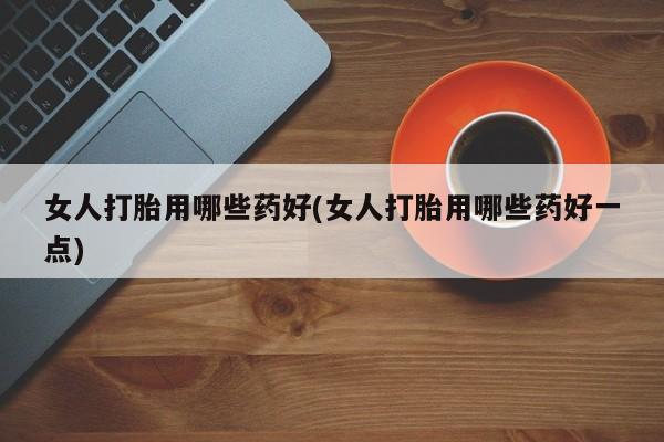 网上米索前列醇在线下单女人打胎用哪些药好(女人打胎用哪些药好一点)