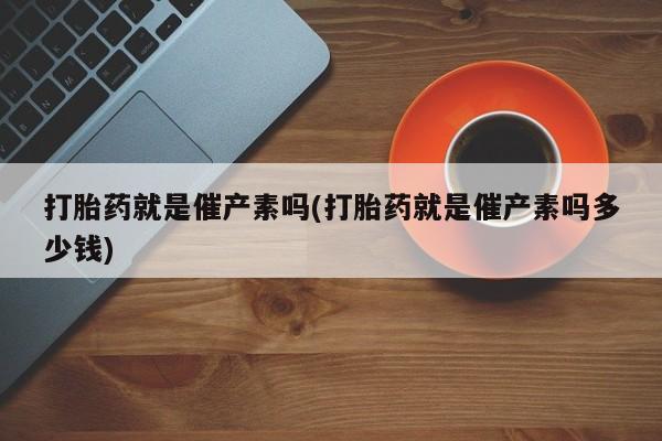 网上米索前列醇在线下单打胎药就是催产素吗(打胎药就是催产素吗多少钱)