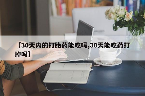 网上米索前列醇在线下单【30天内的打胎药能吃吗,30天能吃药打掉吗】