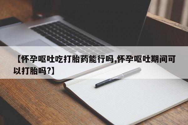 网上米索前列醇在线下单【怀孕呕吐吃打胎药能行吗,怀孕呕吐期间可以打胎吗?】