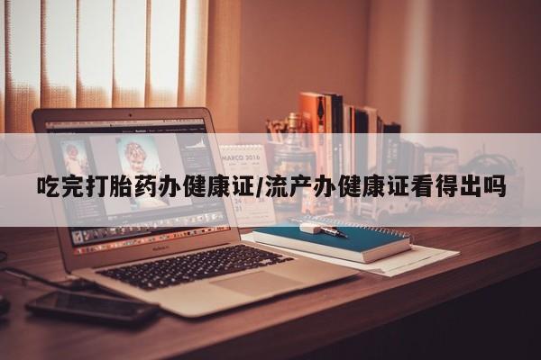 网上米索前列醇在线下单吃完打胎药办健康证/流产办健康证看得出吗