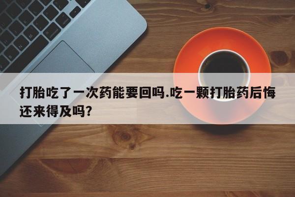 网上米索前列醇在线下单打胎吃了一次药能要回吗.吃一颗打胎药后悔还来得及吗？