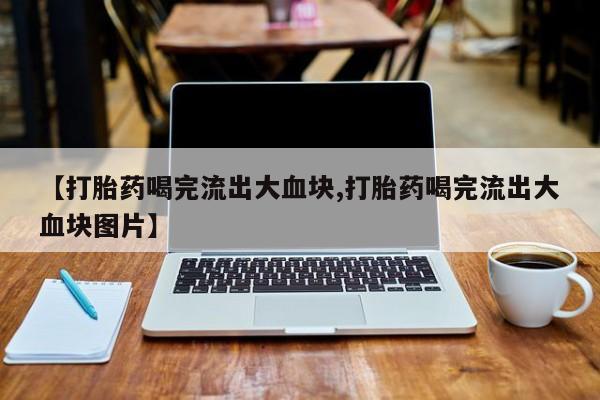 网上米索前列醇在线下单【打胎药喝完流出大血块,打胎药喝完流出大血块图片】