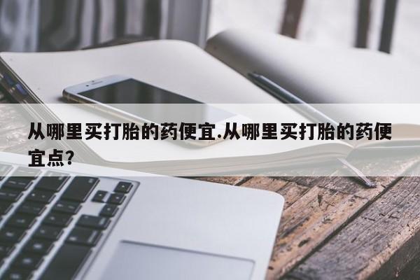 网上米索前列醇在线下单从哪里买打胎的药便宜.从哪里买打胎的药便宜点？