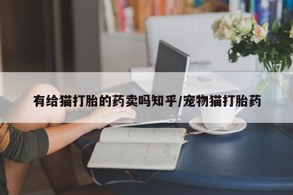 网上米索前列醇在线下单有给猫打胎的药卖吗知乎/宠物猫打胎药