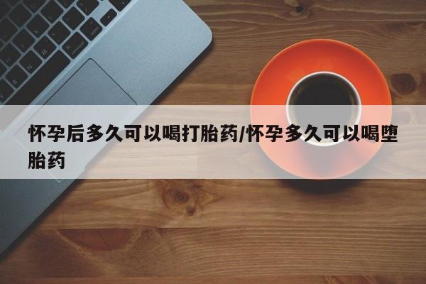网上米索前列醇在线下单怀孕后多久可以喝打胎药/怀孕多久可以喝堕胎药