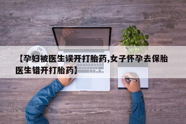 网上米索前列醇在线下单【孕妇被医生误开打胎药,女子怀孕去保胎 医生错开打胎药】