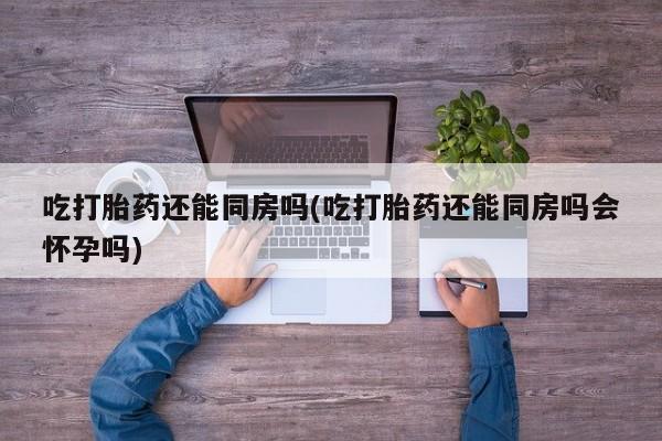 网上米索前列醇在线下单吃打胎药还能同房吗(吃打胎药还能同房吗会怀孕吗)