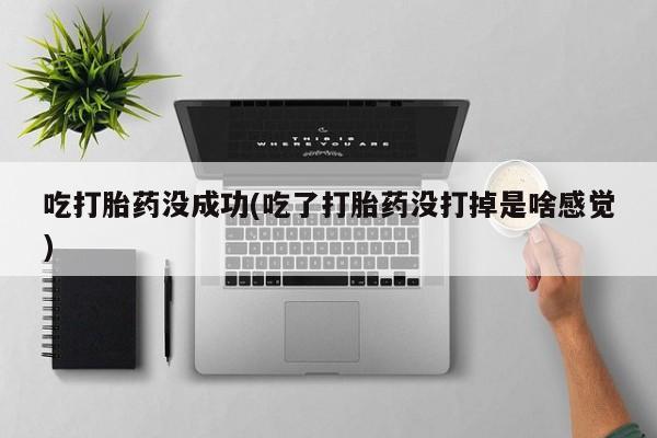 网上米索前列醇在线下单吃打胎药没成功(吃了打胎药没打掉是啥感觉)