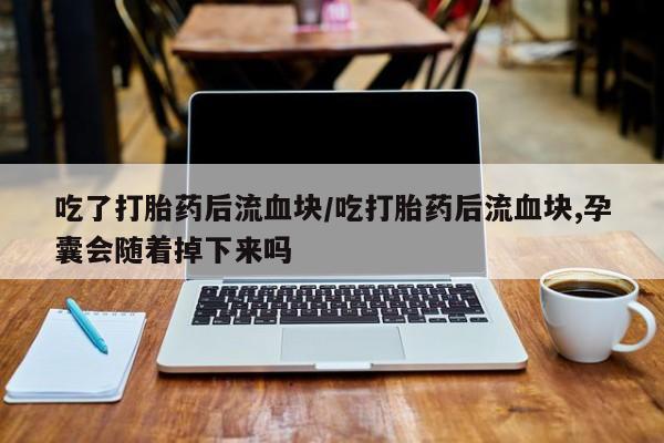 网上米索前列醇在线下单吃了打胎药后流血块/吃打胎药后流血块,孕囊会随着掉下来吗