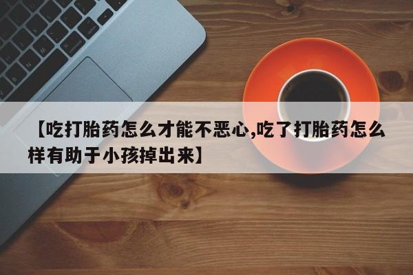 网上米索前列醇在线下单【吃打胎药怎么才能不恶心,吃了打胎药怎么样有助于小孩掉出来】