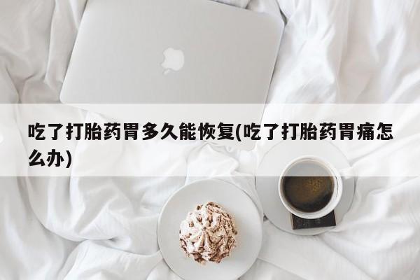 网上米索前列醇在线下单吃了打胎药胃多久能恢复(吃了打胎药胃痛怎么办)