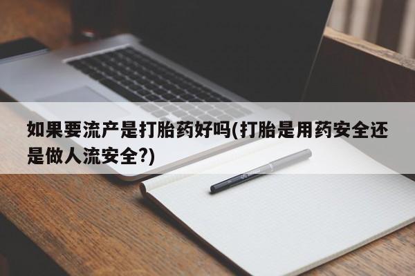 网上米索前列醇在线下单如果要流产是打胎药好吗(打胎是用药安全还是做人流安全?)