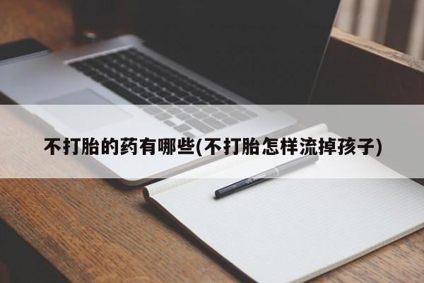 网上米索前列醇在线下单不打胎的药有哪些(不打胎怎样流掉孩子)