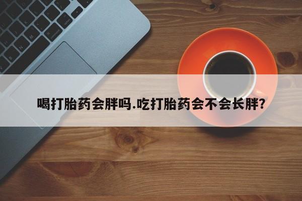 网上米索前列醇在线下单喝打胎药会胖吗.吃打胎药会不会长胖？