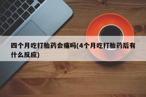 网上米索前列醇在线下单四个月吃打胎药会痛吗(4个月吃打胎药后有什么反应)
