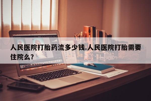 网上米索前列醇在线下单人民医院打胎药流多少钱.人民医院打胎需要住院么？