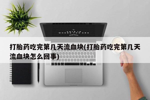 网上米索前列醇在线下单打胎药吃完第几天流血块(打胎药吃完第几天流血块怎么回事)