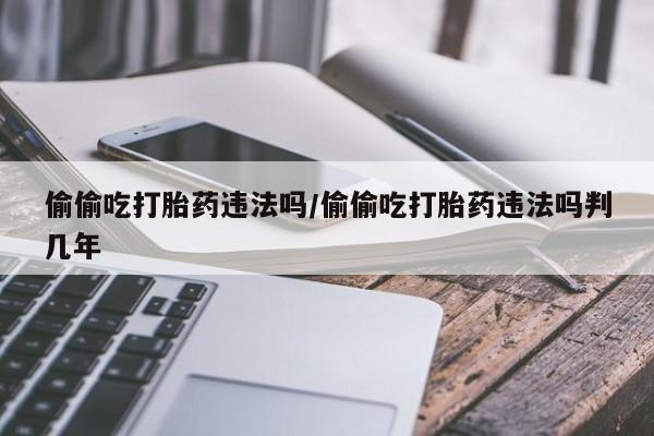 网上米索前列醇在线下单偷偷吃打胎药违法吗/偷偷吃打胎药违法吗判几年
