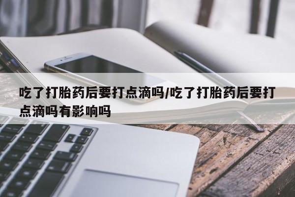 网上米索前列醇在线下单吃了打胎药后要打点滴吗/吃了打胎药后要打点滴吗有影响吗