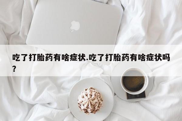 网上米索前列醇在线下单吃了打胎药有啥症状.吃了打胎药有啥症状吗？