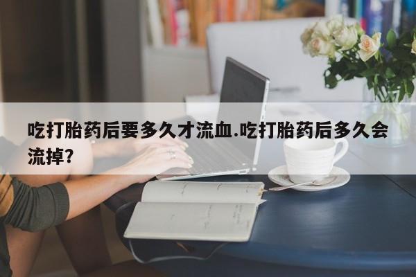 网上米索前列醇在线下单吃打胎药后要多久才流血.吃打胎药后多久会流掉？