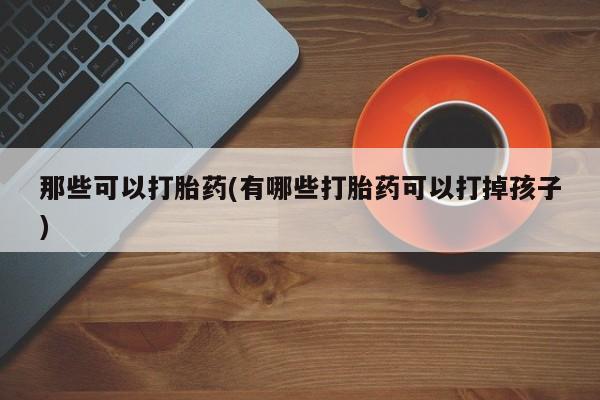 网上米索前列醇在线下单那些可以打胎药(有哪些打胎药可以打掉孩子)