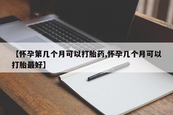 网上米索前列醇在线下单【怀孕第几个月可以打胎药,怀孕几个月可以打胎最好】
