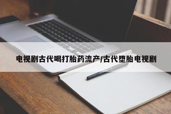 网上米索前列醇在线下单电视剧古代喝打胎药流产/古代堕胎电视剧