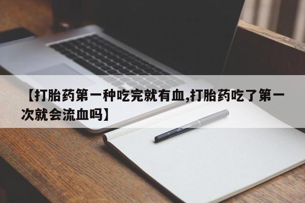 网上米索前列醇在线下单【打胎药第一种吃完就有血,打胎药吃了第一次就会流血吗】