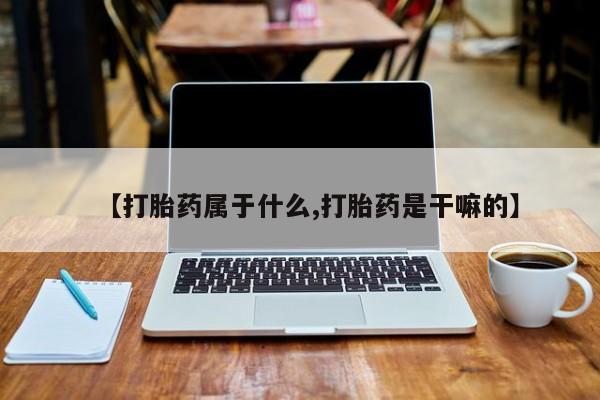 网上米索前列醇在线下单【打胎药属于什么,打胎药是干嘛的】
