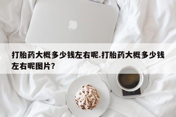 网上米索前列醇在线下单打胎药大概多少钱左右呢.打胎药大概多少钱左右呢图片？