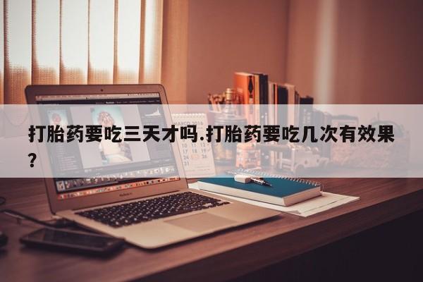 网上米索前列醇在线下单打胎药要吃三天才吗.打胎药要吃几次有效果？