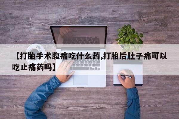 网上米索前列醇在线下单【打胎手术腹痛吃什么药,打胎后肚子痛可以吃止痛药吗】