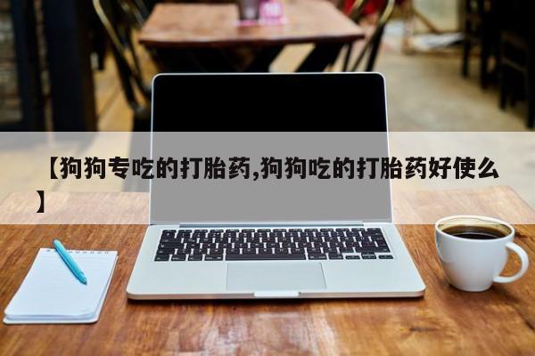网上米索前列醇在线下单【狗狗专吃的打胎药,狗狗吃的打胎药好使么】