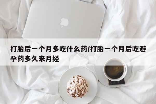 网上米索前列醇在线下单打胎后一个月多吃什么药/打胎一个月后吃避孕药多久来月经