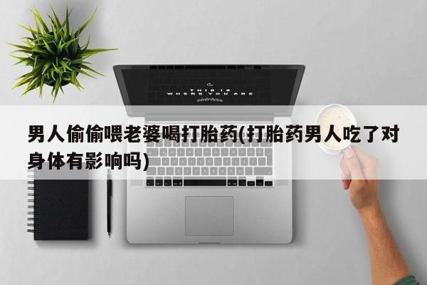 网上米索前列醇在线下单男人偷偷喂老婆喝打胎药(打胎药男人吃了对身体有影响吗)