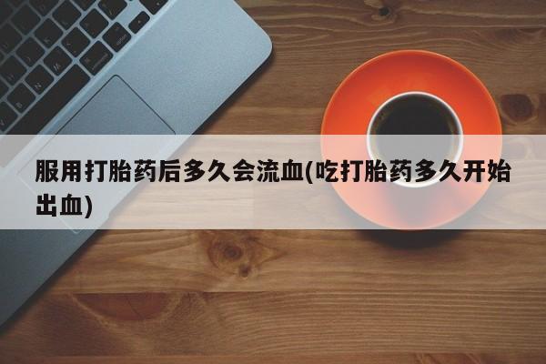网上米索前列醇在线下单服用打胎药后多久会流血(吃打胎药多久开始出血)