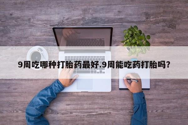 网上米索前列醇在线下单9周吃哪种打胎药最好.9周能吃药打胎吗？