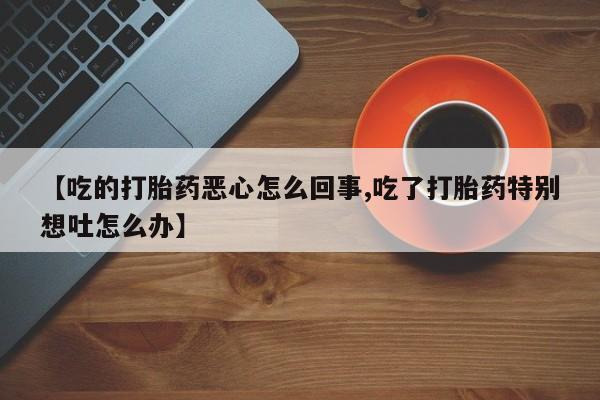 网上米索前列醇在线下单【吃的打胎药恶心怎么回事,吃了打胎药特别想吐怎么办】