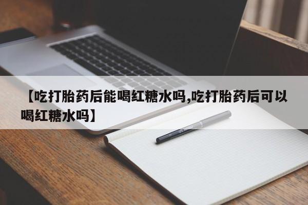 网上米索前列醇在线下单【吃打胎药后能喝红糖水吗,吃打胎药后可以喝红糖水吗】