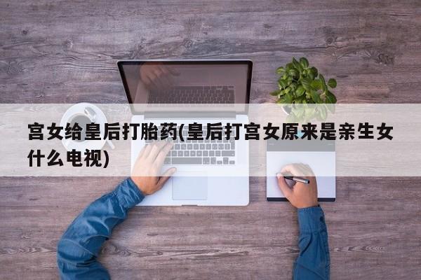 网上米索前列醇在线下单宫女给皇后打胎药(皇后打宫女原来是亲生女什么电视)