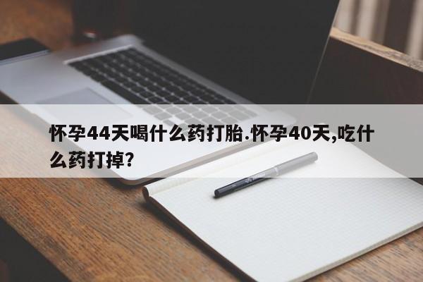 网上米索前列醇在线下单怀孕44天喝什么药打胎.怀孕40天,吃什么药打掉？