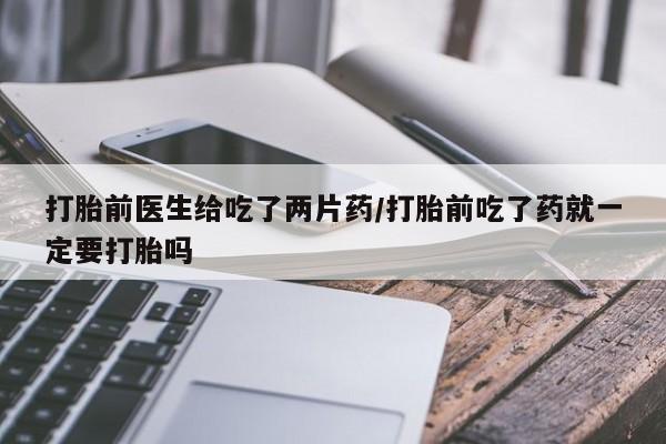 网上米索前列醇在线下单打胎前医生给吃了两片药/打胎前吃了药就一定要打胎吗
