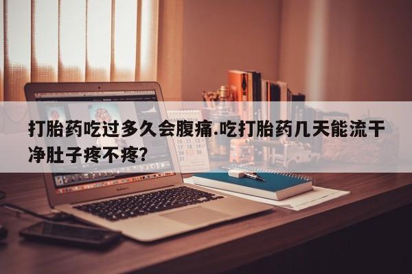 网上米索前列醇在线下单打胎药吃过多久会腹痛.吃打胎药几天能流干净肚子疼不疼？
