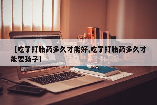 网上米索前列醇在线下单【吃了打胎药多久才能好,吃了打胎药多久才能要孩子】