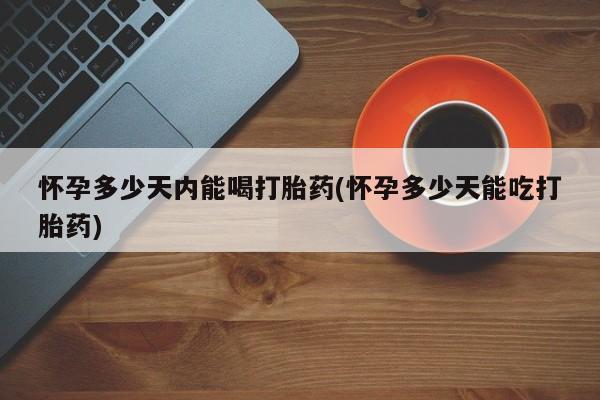 网上米索前列醇在线下单怀孕多少天内能喝打胎药(怀孕多少天能吃打胎药)
