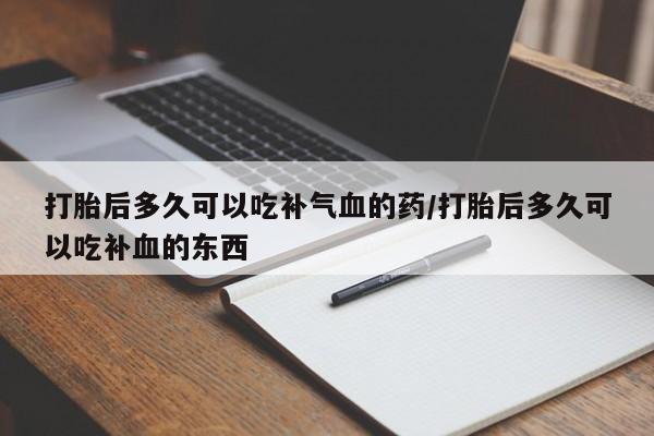 网上米索前列醇在线下单打胎后多久可以吃补气血的药/打胎后多久可以吃补血的东西